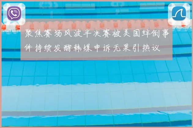 聚焦赛场风波半决赛被美国绊倒事件持续发酵韩媒申诉无果引热议