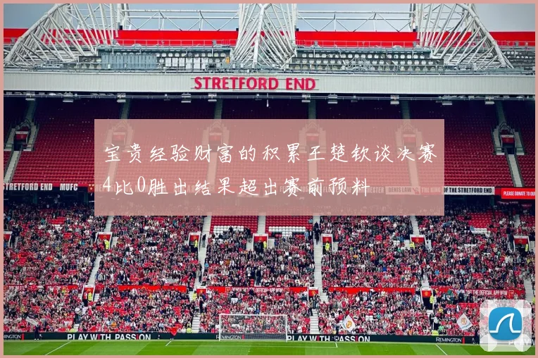 宝贵经验财富的积累王楚钦谈决赛4比0胜出结果超出赛前预料