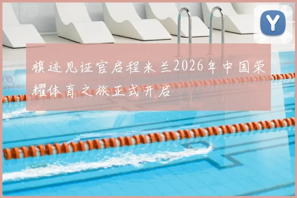 旗迹见证官启程米兰2026年中国荣耀体育之旅正式开启