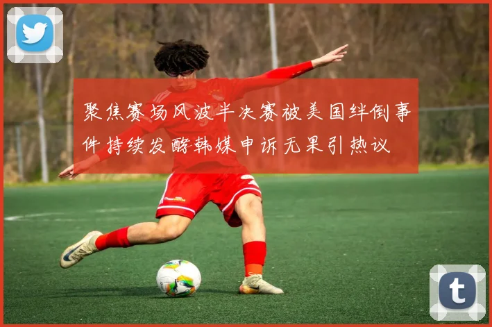 聚焦赛场风波半决赛被美国绊倒事件持续发酵韩媒申诉无果引热议