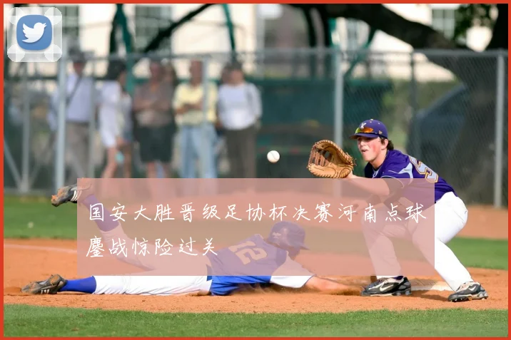 国安大胜晋级足协杯决赛河南点球鏖战惊险过关