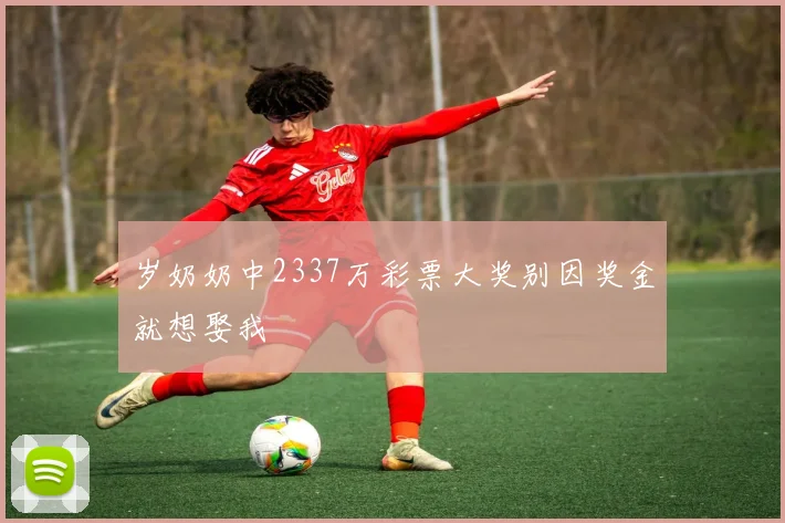 岁奶奶中2337万彩票大奖别因奖金就想娶我