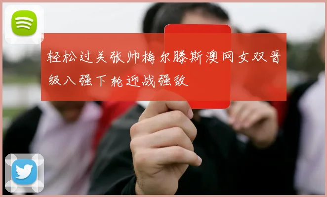 轻松过关张帅梅尔滕斯澳网女双晋级八强下轮迎战强敌