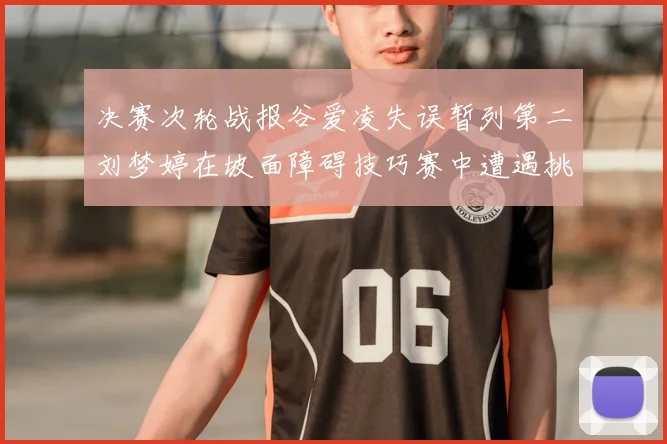 决赛次轮战报谷爱凌失误暂列第二刘梦婷在坡面障碍技巧赛中遭遇挑战