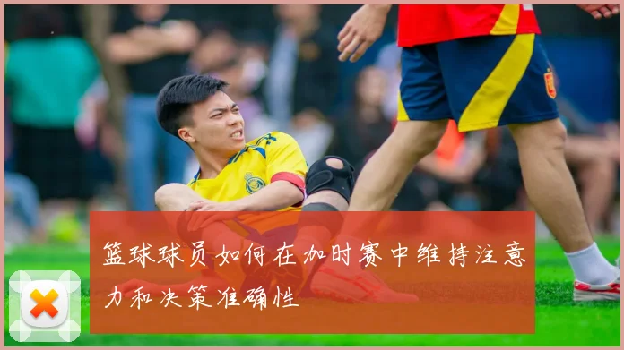 篮球球员如何在加时赛中维持注意力和决策准确性