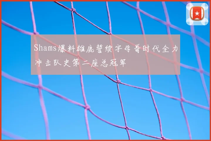 Shams爆料雄鹿誓续字母哥时代全力冲击队史第二座总冠军