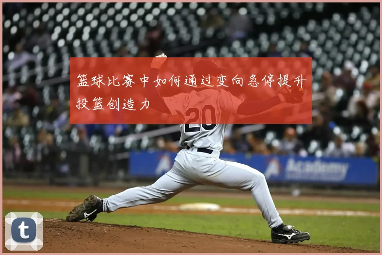 篮球比赛中如何通过变向急停提升投篮创造力