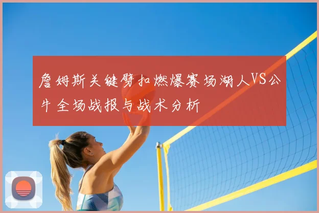 詹姆斯关键劈扣燃爆赛场湖人VS公牛全场战报与战术分析