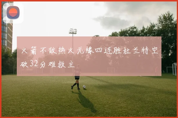 火箭不敌热火无缘四连胜杜兰特空砍32分难救主