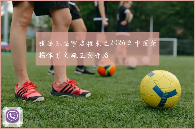 旗迹见证官启程米兰2026年中国荣耀体育之旅正式开启