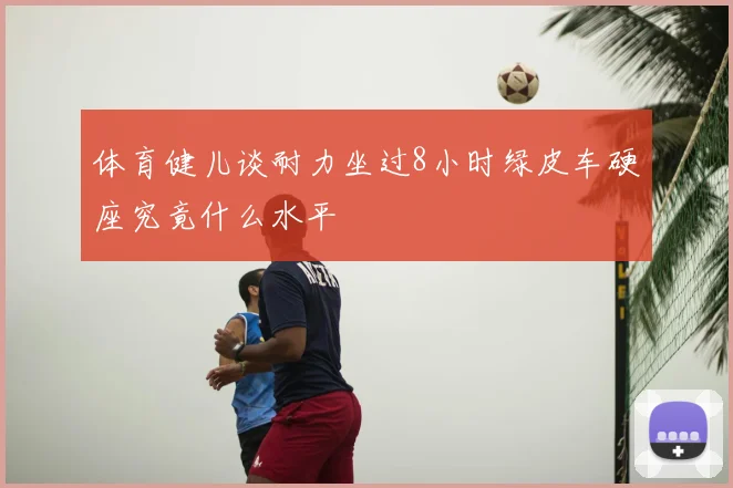 体育健儿谈耐力坐过8小时绿皮车硬座究竟什么水平