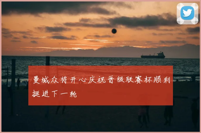 曼城众将开心庆祝晋级联赛杯顺利挺进下一轮