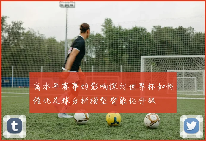 高水平赛事的影响探讨世界杯如何催化足球分析模型智能化升级