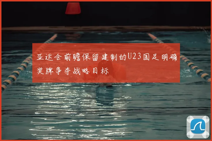 亚运会前瞻保留建制的U23国足明确奖牌争夺战略目标