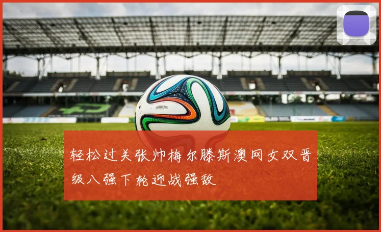 轻松过关张帅梅尔滕斯澳网女双晋级八强下轮迎战强敌