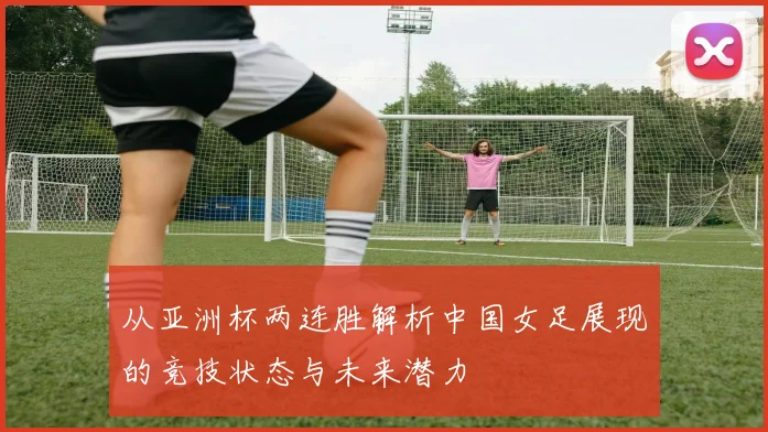 从亚洲杯两连胜解析中国女足展现的竞技状态与未来潜力