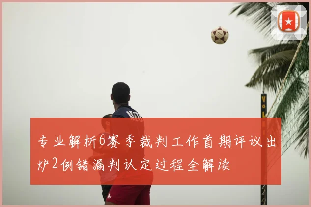 专业解析6赛季裁判工作首期评议出炉2例错漏判认定过程全解读