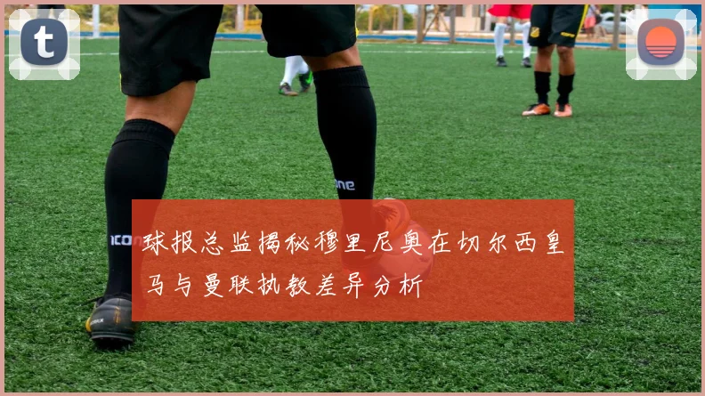 球报总监揭秘穆里尼奥在切尔西皇马与曼联执教差异分析