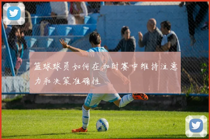 篮球球员如何在加时赛中维持注意力和决策准确性